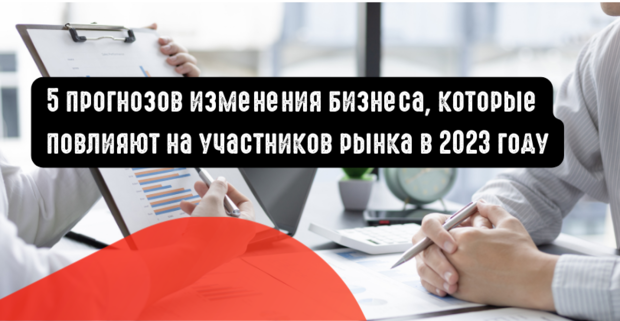 5 прогнозов изменения бизнеса, которые повлияют на участников рынка в 2023 году